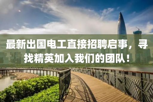 最新出国电工直接招聘启事，寻找精英加入我们的团队！