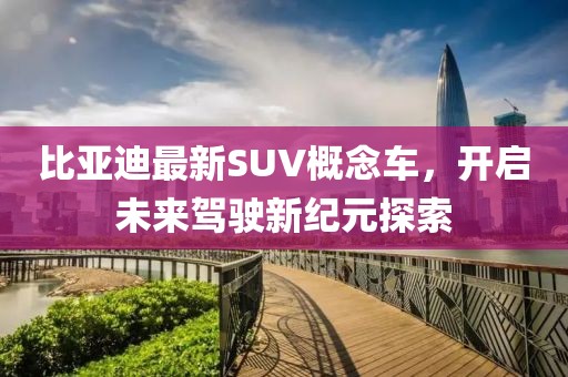 比亚迪最新SUV概念车，开启未来驾驶新纪元探索