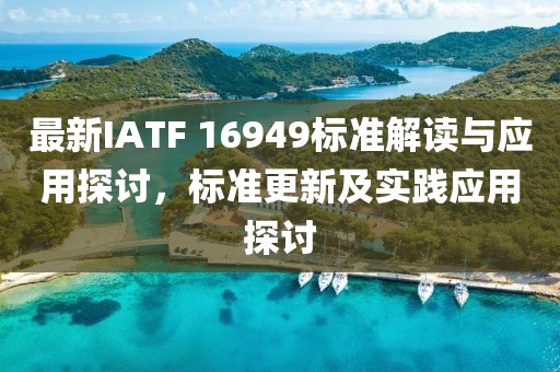 最新IATF 16949标准解读与应用探讨，标准更新及实践应用探讨