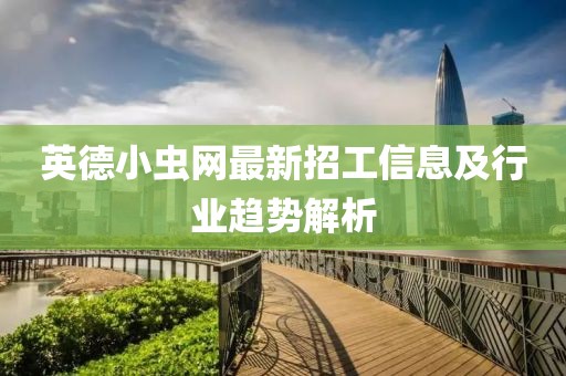 英德小虫网最新招工信息及行业趋势解析