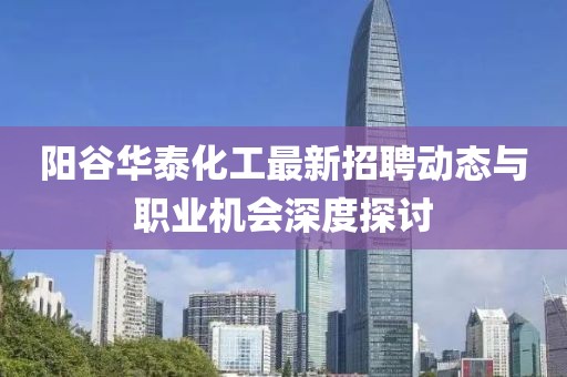 阳谷华泰化工最新招聘动态与职业机会深度探讨