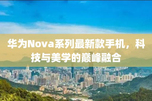 华为Nova系列最新款手机，科技与美学的巅峰融合