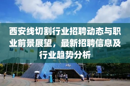 西安线切割行业招聘动态与职业前景展望，最新招聘信息及行业趋势分析