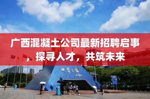 广西混凝土公司最新招聘启事，探寻人才，共筑未来