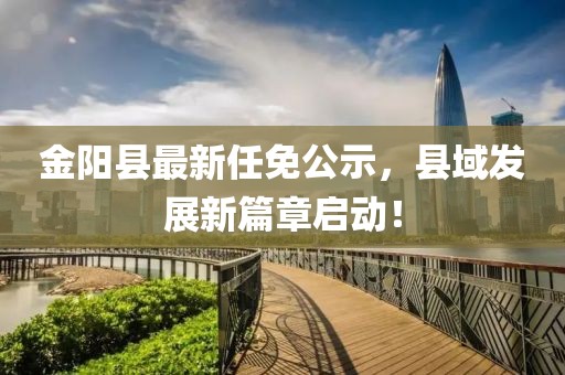 金阳县最新任免公示，县域发展新篇章启动！