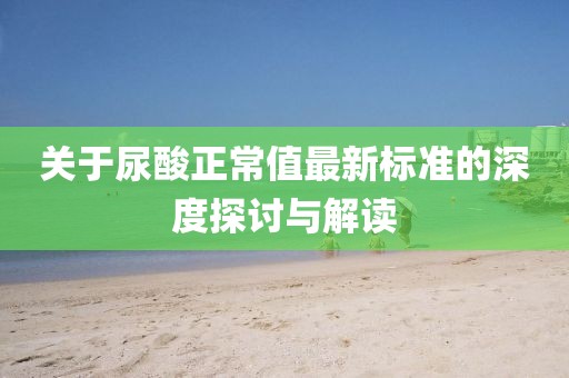 关于尿酸正常值最新标准的深度探讨与解读