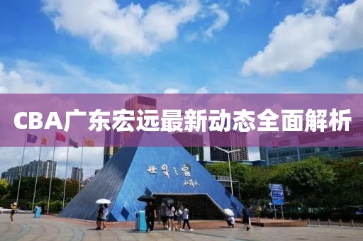 CBA广东宏远最新动态全面解析