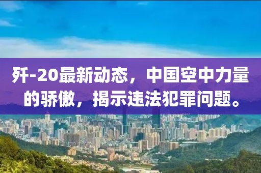 歼-20最新动态，中国空中力量的骄傲，揭示违法犯罪问题。