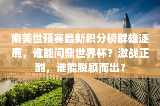 南美世预赛最新积分榜群雄逐鹿，谁能问鼎世界杯？激战正酣，谁能脱颖而出？