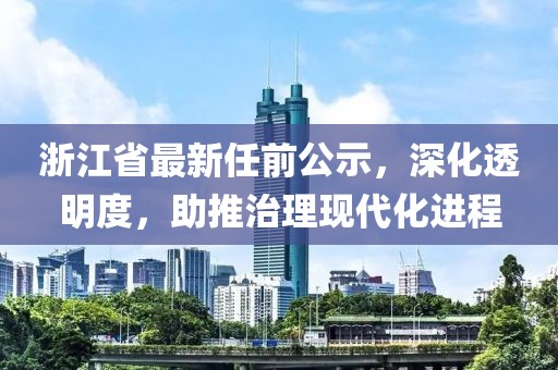 浙江省最新任前公示，深化透明度，助推治理现代化进程