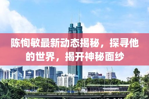 陈恂敏最新动态揭秘，探寻他的世界，揭开神秘面纱