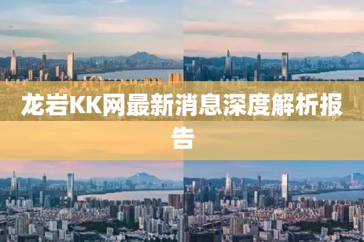 龙岩KK网最新消息深度解析报告