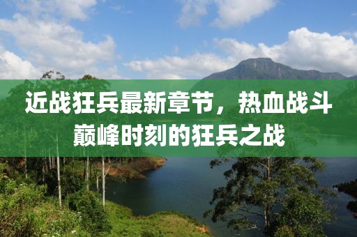 近战狂兵最新章节，热血战斗巅峰时刻的狂兵之战