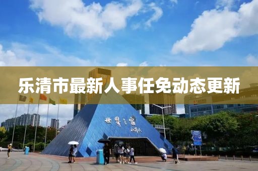 乐清市最新人事任免动态更新