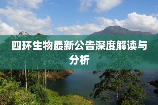 四环生物最新公告深度解读与分析