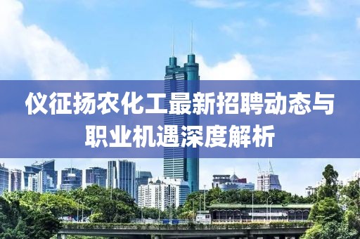 仪征扬农化工最新招聘动态与职业机遇深度解析