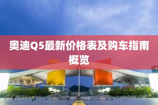 奥迪Q5最新价格表及购车指南概览