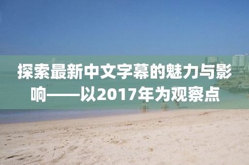 探索最新中文字幕的魅力与影响——以2017年为观察点