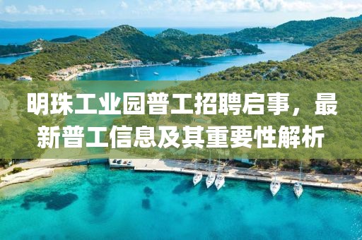 明珠工业园普工招聘启事，最新普工信息及其重要性解析