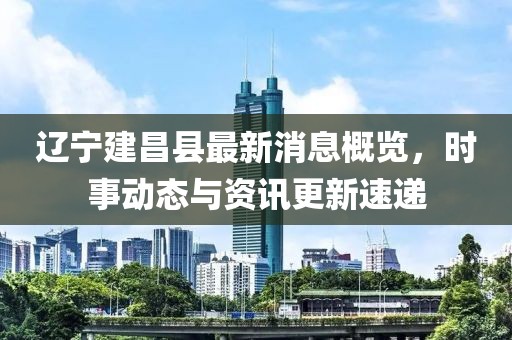 辽宁建昌县最新消息概览，时事动态与资讯更新速递