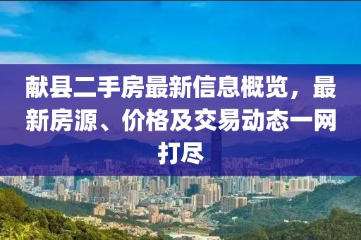 献县二手房最新信息概览，最新房源、价格及交易动态一网打尽