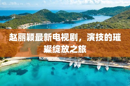 赵丽颖最新电视剧，演技的璀璨绽放之旅