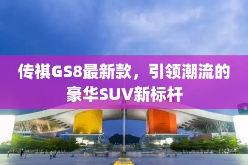 传祺GS8最新款，引领潮流的豪华SUV新标杆