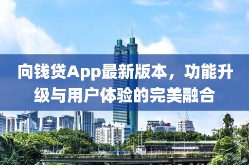 向钱贷App最新版本，功能升级与用户体验的完美融合