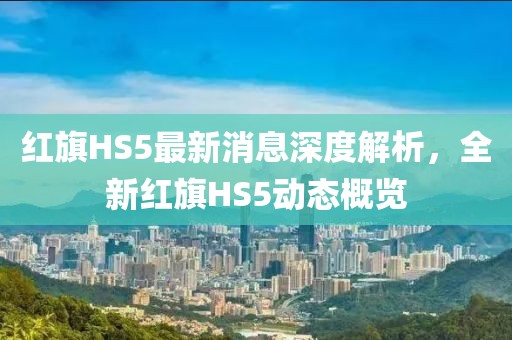 红旗HS5最新消息深度解析，全新红旗HS5动态概览