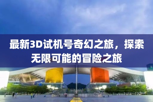 最新3D试机号奇幻之旅，探索无限可能的冒险之旅