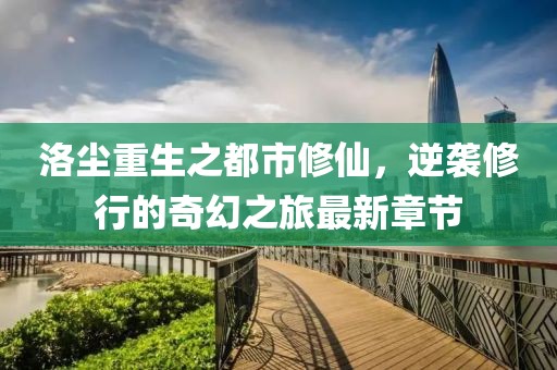 洛尘重生之都市修仙，逆袭修行的奇幻之旅最新章节