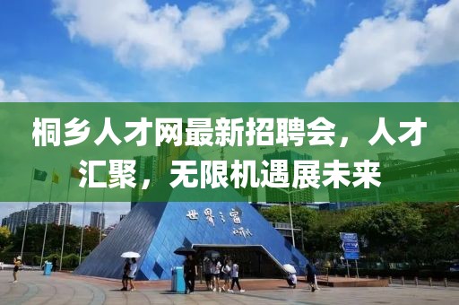 桐乡人才网最新招聘会，人才汇聚，无限机遇展未来