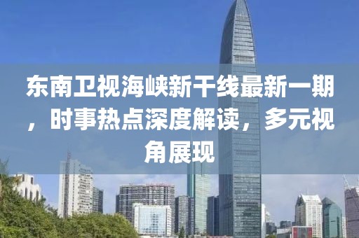 东南卫视海峡新干线最新一期，时事热点深度解读，多元视角展现