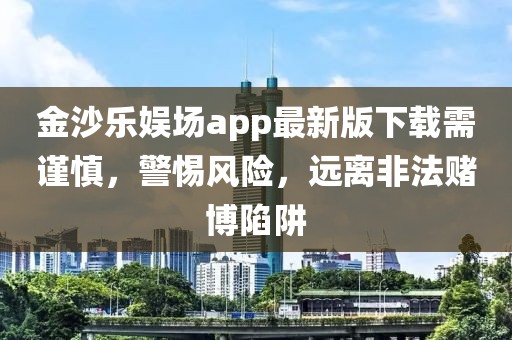 金沙乐娱场app最新版下载需谨慎，警惕风险，远离非法赌博陷阱