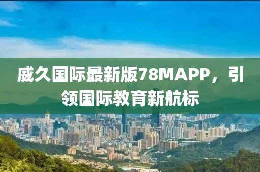 威久国际最新版78MAPP，引领国际教育新航标