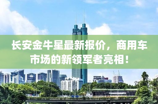 长安金牛星最新报价，商用车市场的新领军者亮相！