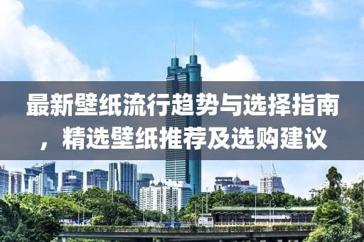 最新壁纸流行趋势与选择指南，精选壁纸推荐及选购建议