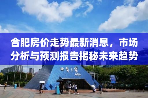 合肥房价走势最新消息，市场分析与预测报告揭秘未来趋势