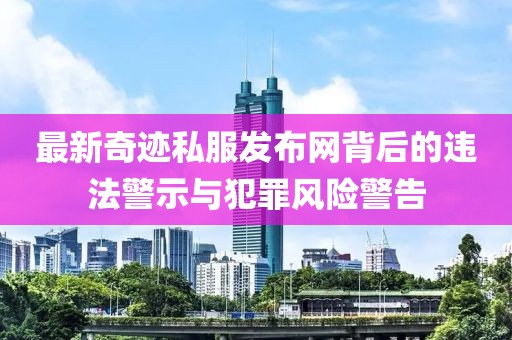 最新奇迹私服发布网背后的违法警示与犯罪风险警告