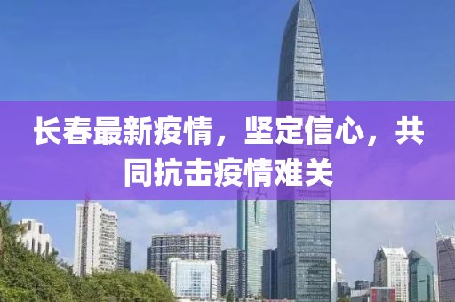 长春最新疫情，坚定信心，共同抗击疫情难关