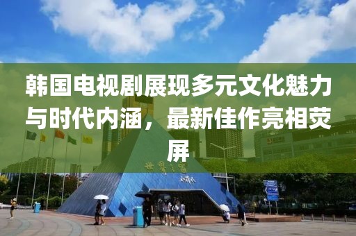 韩国电视剧展现多元文化魅力与时代内涵，最新佳作亮相荧屏