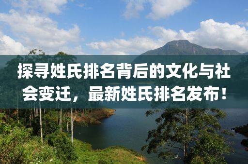 探寻姓氏排名背后的文化与社会变迁，最新姓氏排名发布！