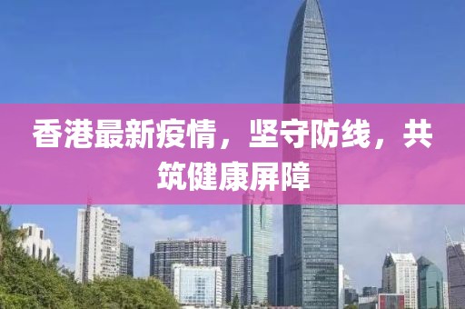 香港最新疫情，坚守防线，共筑健康屏障