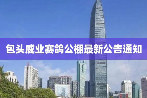 包头威业赛鸽公棚最新公告通知