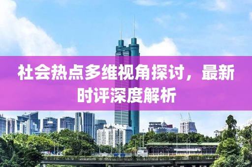 社会热点多维视角探讨，最新时评深度解析