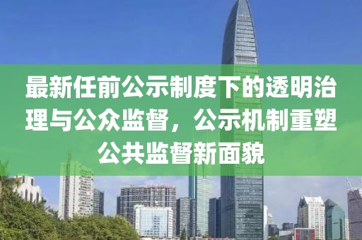 最新任前公示制度下的透明治理与公众监督，公示机制重塑公共监督新面貌