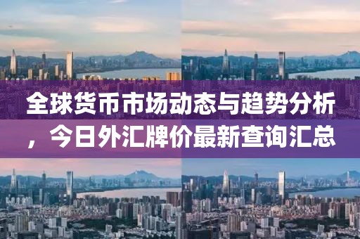 全球货币市场动态与趋势分析，今日外汇牌价最新查询汇总