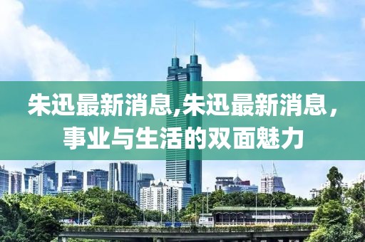 朱迅最新消息,朱迅最新消息，事业与生活的双面魅力