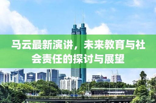 马云最新演讲，未来教育与社会责任的探讨与展望