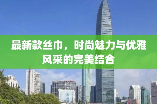 最新款丝巾，时尚魅力与优雅风采的完美结合